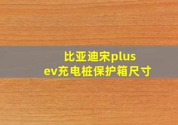 比亚迪宋plus ev充电桩保护箱尺寸